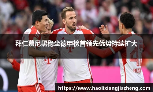拜仁慕尼黑稳坐德甲榜首领先优势持续扩大